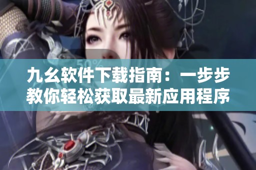 九幺软件下载指南：一步步教你轻松获取最新应用程序