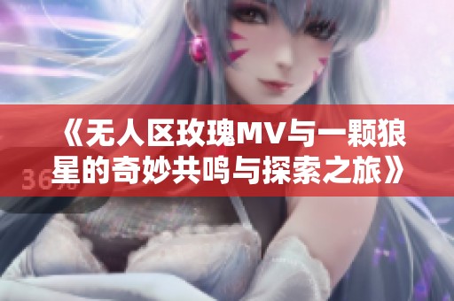 《无人区玫瑰MV与一颗狼星的奇妙共鸣与探索之旅》