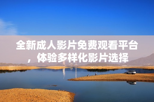 全新成人影片免费观看平台，体验多样化影片选择
