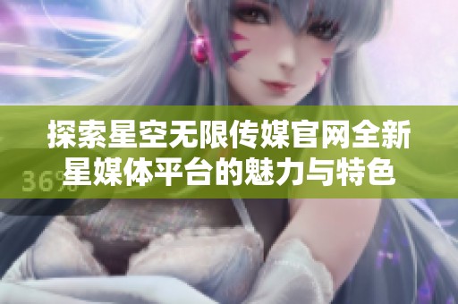 探索星空无限传媒官网全新星媒体平台的魅力与特色