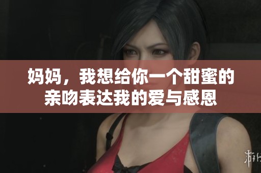 妈妈，我想给你一个甜蜜的亲吻表达我的爱与感恩