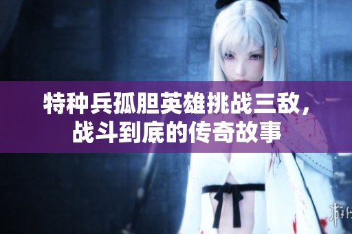 特种兵孤胆英雄挑战三敌，战斗到底的传奇故事