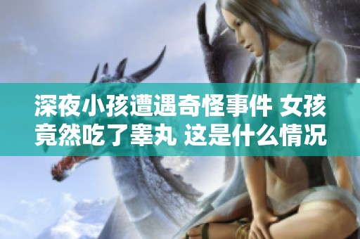 深夜小孩遭遇奇怪事件 女孩竟然吃了睾丸 这是什么情况