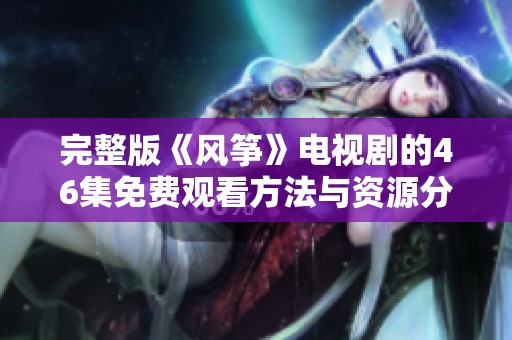 完整版《风筝》电视剧的46集免费观看方法与资源分享