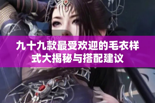 九十九款最受欢迎的毛衣样式大揭秘与搭配建议