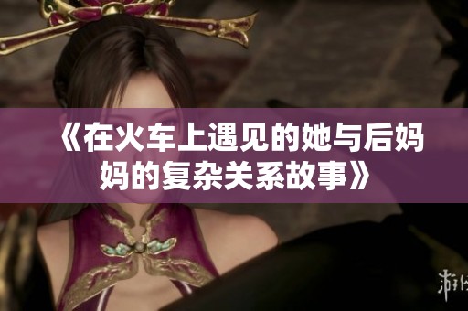 《在火车上遇见的她与后妈妈的复杂关系故事》