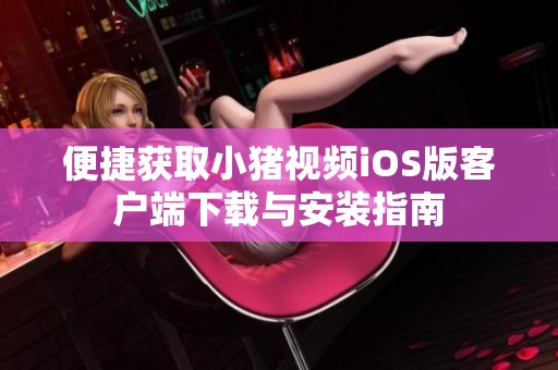 便捷获取小猪视频iOS版客户端下载与安装指南