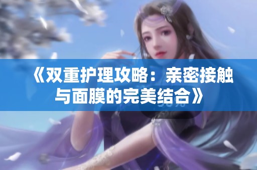 《双重护理攻略：亲密接触与面膜的完美结合》