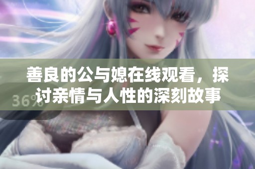 善良的公与媳在线观看，探讨亲情与人性的深刻故事
