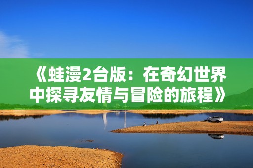 《蛙漫2台版：在奇幻世界中探寻友情与冒险的旅程》