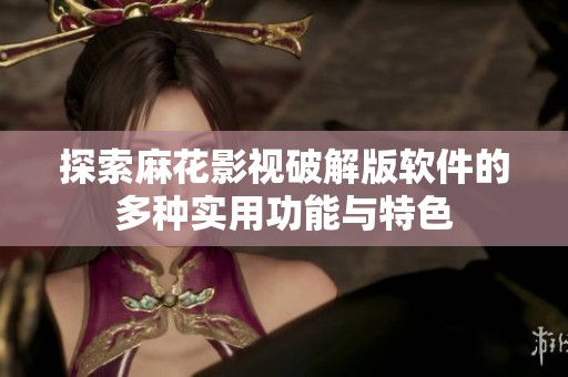 探索麻花影视破解版软件的多种实用功能与特色