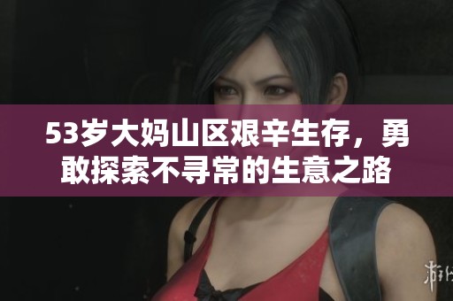 53岁大妈山区艰辛生存，勇敢探索不寻常的生意之路
