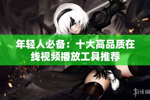 年轻人必备：十大高品质在线视频播放工具推荐