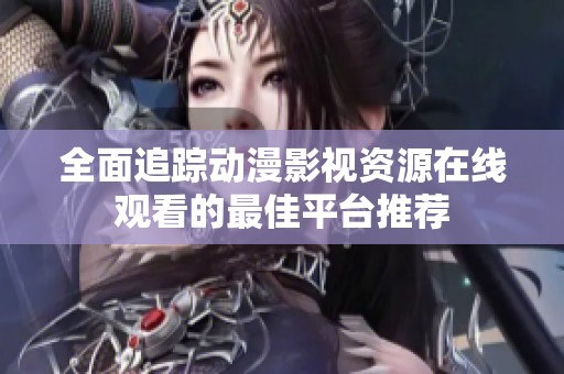 全面追踪动漫影视资源在线观看的最佳平台推荐
