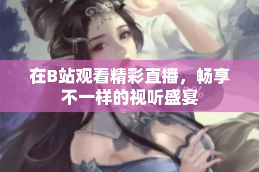 在B站观看精彩直播，畅享不一样的视听盛宴