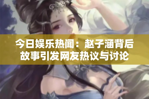 今日娱乐热闻：赵子涵背后故事引发网友热议与讨论