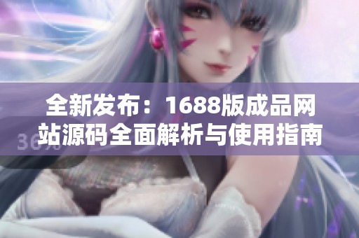 全新发布：1688版成品网站源码全面解析与使用指南