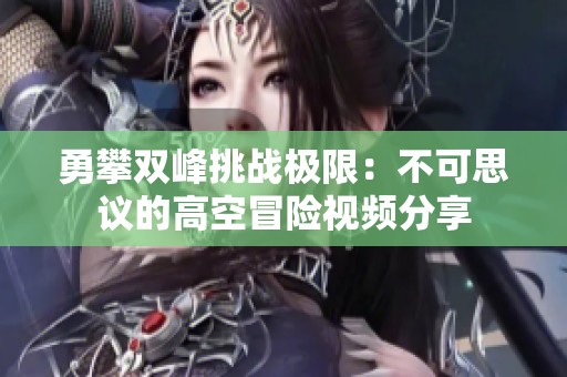 勇攀双峰挑战极限：不可思议的高空冒险视频分享