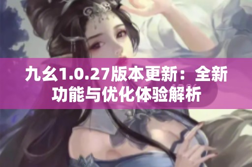 九幺1.0.27版本更新：全新功能与优化体验解析
