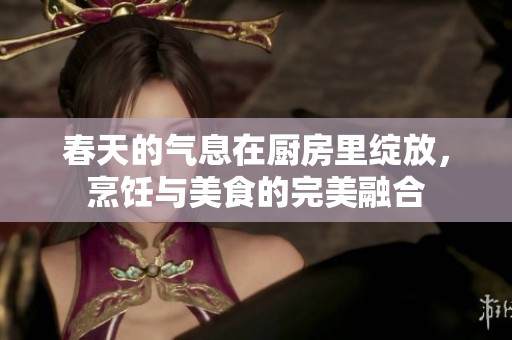 春天的气息在厨房里绽放，烹饪与美食的完美融合