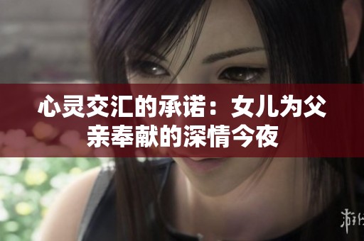 心灵交汇的承诺：女儿为父亲奉献的深情今夜