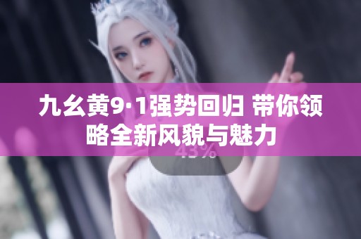 九幺黄9·1强势回归 带你领略全新风貌与魅力