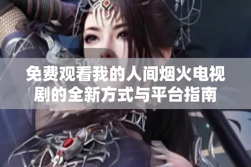 免费观看我的人间烟火电视剧的全新方式与平台指南