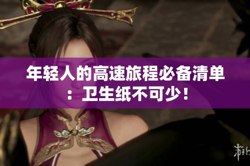 年轻人的高速旅程必备清单：卫生纸不可少！