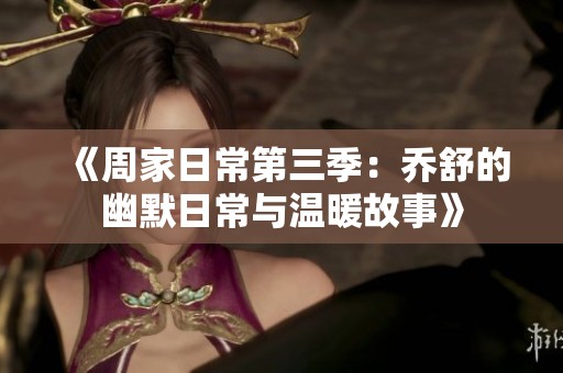 《周家日常第三季：乔舒的幽默日常与温暖故事》