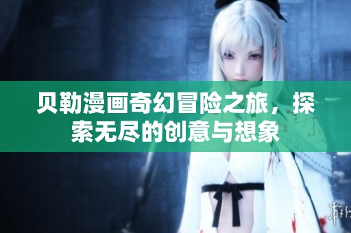 贝勒漫画奇幻冒险之旅，探索无尽的创意与想象