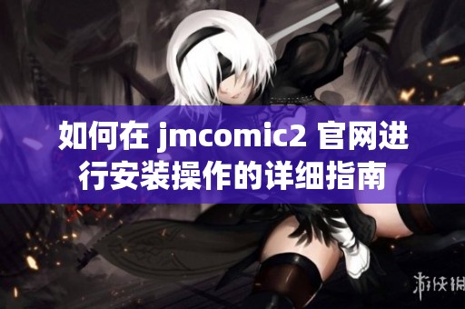 如何在 jmcomic2 官网进行安装操作的详细指南