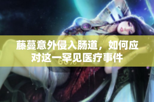 藤蔓意外侵入肠道，如何应对这一罕见医疗事件