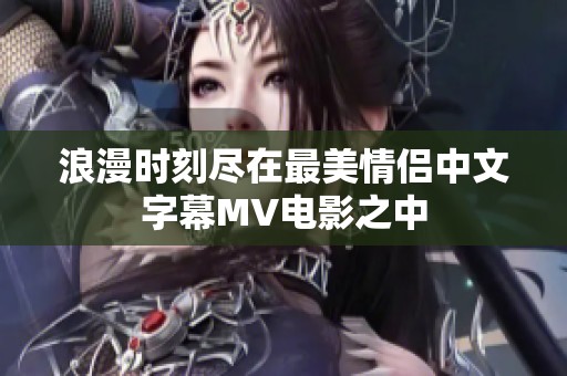 浪漫时刻尽在最美情侣中文字幕MV电影之中