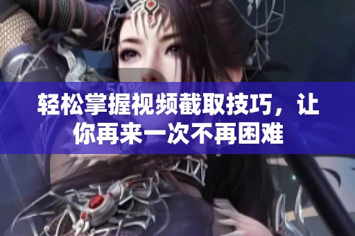 轻松掌握视频截取技巧，让你再来一次不再困难