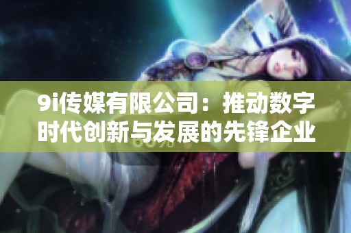 9i传媒有限公司：推动数字时代创新与发展的先锋企业