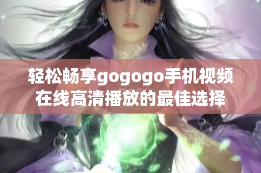 轻松畅享gogogo手机视频在线高清播放的最佳选择