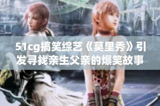 51cg搞笑综艺《莫里秀》引发寻找亲生父亲的爆笑故事
