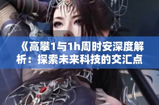 《高攀1与1h周时安深度解析：探索未来科技的交汇点》