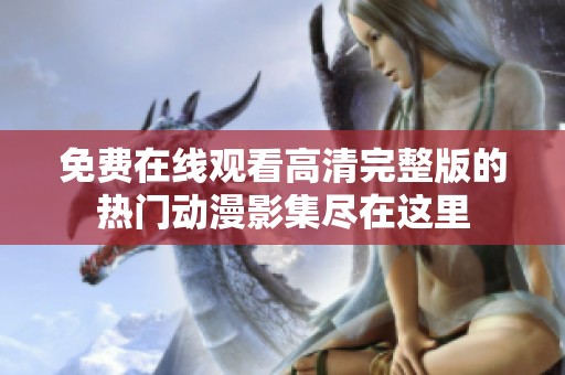 免费在线观看高清完整版的热门动漫影集尽在这里
