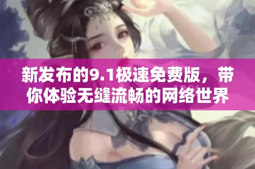 新发布的9.1极速免费版，带你体验无缝流畅的网络世界