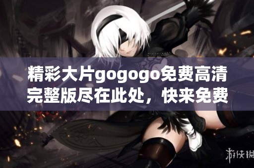 精彩大片gogogo免费高清完整版尽在此处，快来免费观看吧
