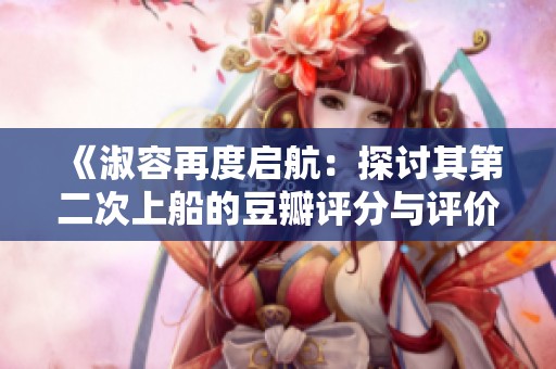 《淑容再度启航：探讨其第二次上船的豆瓣评分与评价》