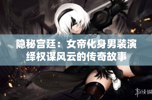 隐秘宫廷：女帝化身男装演绎权谋风云的传奇故事