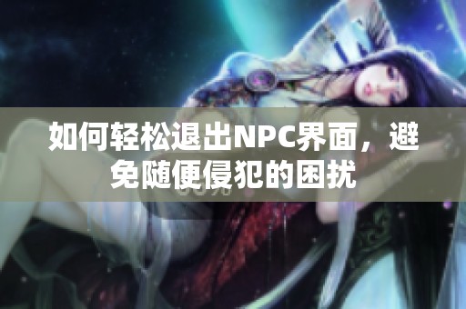 如何轻松退出NPC界面，避免随便侵犯的困扰