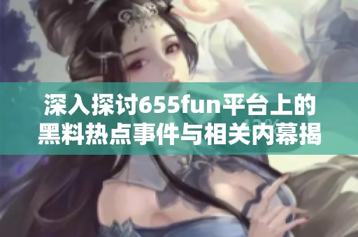 深入探讨655fun平台上的黑料热点事件与相关内幕揭秘