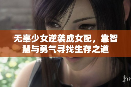 无辜少女逆袭成女配，靠智慧与勇气寻找生存之道