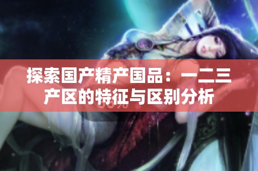 探索国产精产国品：一二三产区的特征与区别分析