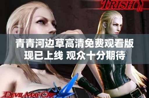 青青河边草高清免费观看版现已上线 观众十分期待