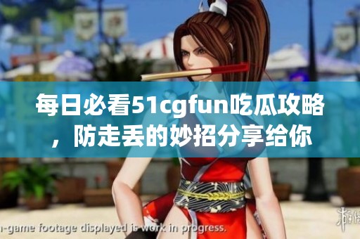 每日必看51cgfun吃瓜攻略，防走丢的妙招分享给你