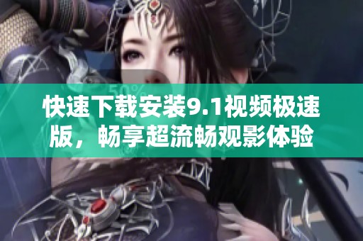 快速下载安装9.1视频极速版，畅享超流畅观影体验